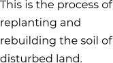 This is the process of replanting and rebuilding the soil of disturbed land.
