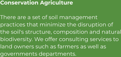 Conservation Agriculture There are a set of soil management practices that minimize the disruption of the soil's structure, composition and natural biodiversity. We offer consulting services to land owners such as farmers as well as governments departments.